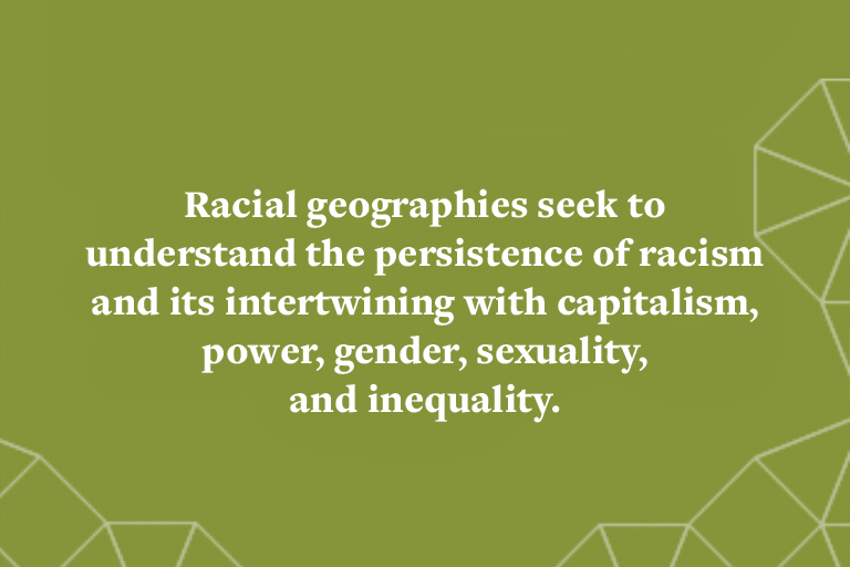 Racial geographies seek to understand the persistence of racism and its intertwining with capitalism, power, gender, sexuality, and inequality.