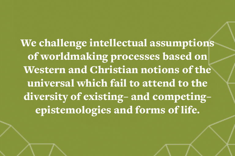 We challenge intellectual assumptions of worldmaking processes based on Western and Christian notions of the universal which fail to attend to the diversity of existing– and competing– epistemologies and forms of life.