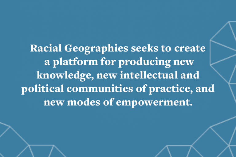 Racial Geographies seeks to create a platform for producing new knowledge, new intellectual and political communities of practice, and new modes of empowerment.