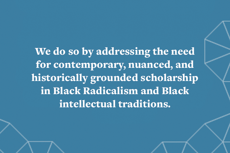 We do so by addressing the need for contemporary, nuanced, and historically grounded scholarship in Black Radicalism and Black intellectual traditions.